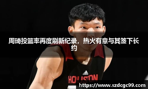 周琦投篮率再度刷新纪录，热火有意与其签下长约