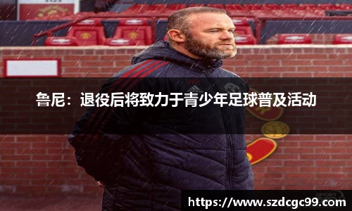 鲁尼：退役后将致力于青少年足球普及活动