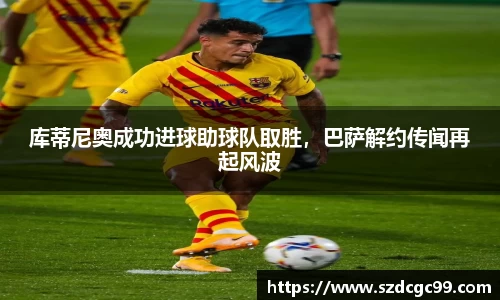 库蒂尼奥成功进球助球队取胜，巴萨解约传闻再起风波