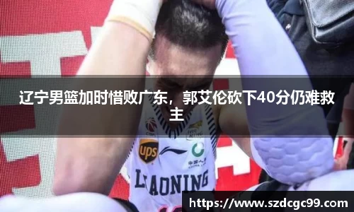 辽宁男篮加时惜败广东，郭艾伦砍下40分仍难救主