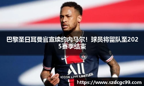 巴黎圣日耳曼官宣续约内马尔！球员将留队至2025赛季结束
