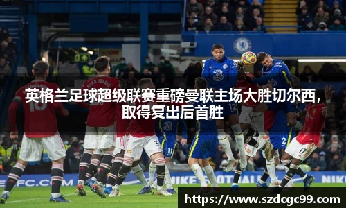 英格兰足球超级联赛重磅曼联主场大胜切尔西，取得复出后首胜