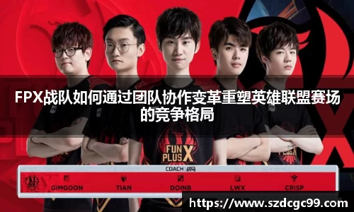 FPX战队如何通过团队协作变革重塑英雄联盟赛场的竞争格局