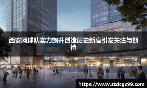 西安网球队实力飙升创造历史新高引发关注与期待