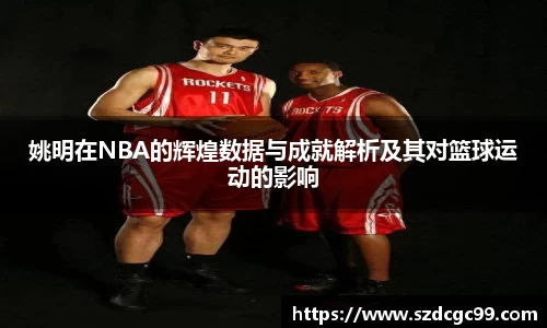 姚明在NBA的辉煌数据与成就解析及其对篮球运动的影响