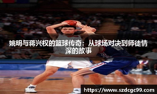 姚明与蒋兴权的篮球传奇：从球场对决到师徒情深的故事