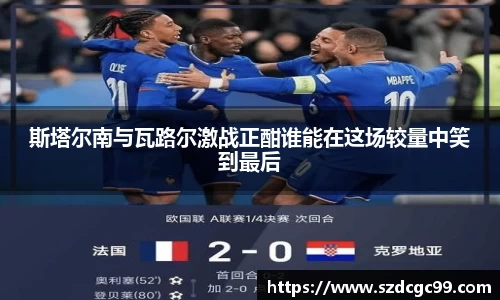 斯塔尔南与瓦路尔激战正酣谁能在这场较量中笑到最后