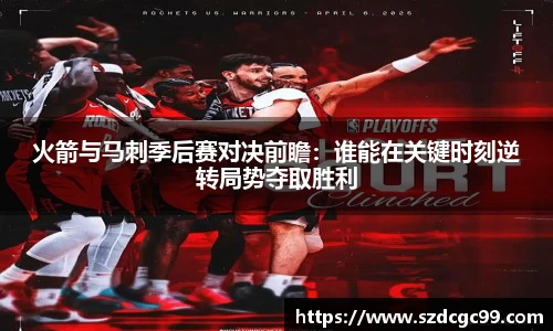 火箭与马刺季后赛对决前瞻：谁能在关键时刻逆转局势夺取胜利