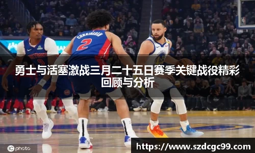 勇士与活塞激战三月二十五日赛季关键战役精彩回顾与分析