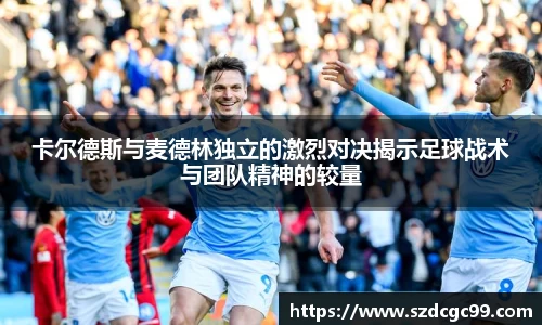 卡尔德斯与麦德林独立的激烈对决揭示足球战术与团队精神的较量