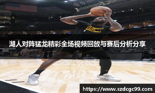 湖人对阵猛龙精彩全场视频回放与赛后分析分享