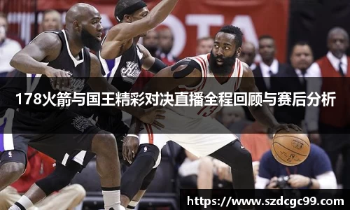 178火箭与国王精彩对决直播全程回顾与赛后分析
