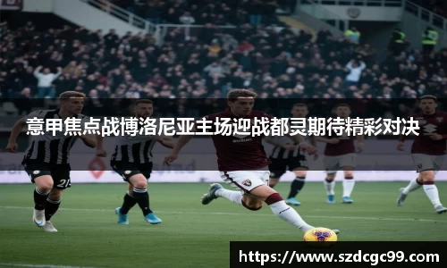 意甲焦点战博洛尼亚主场迎战都灵期待精彩对决