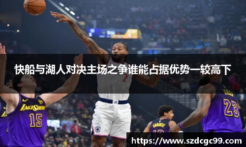 快船与湖人对决主场之争谁能占据优势一较高下