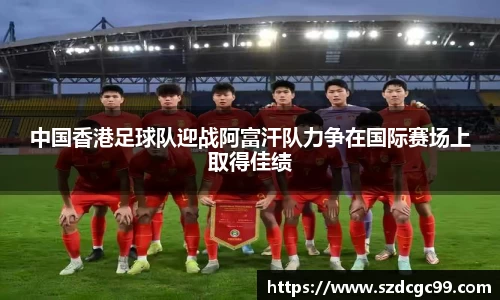中国香港足球队迎战阿富汗队力争在国际赛场上取得佳绩