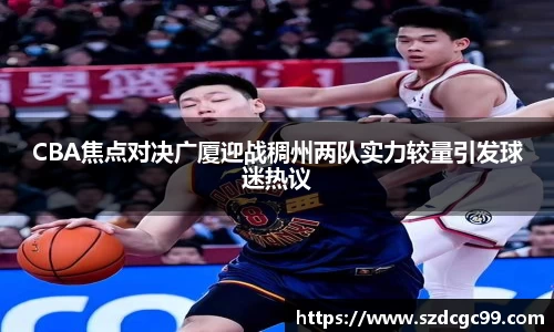 CBA焦点对决广厦迎战稠州两队实力较量引发球迷热议