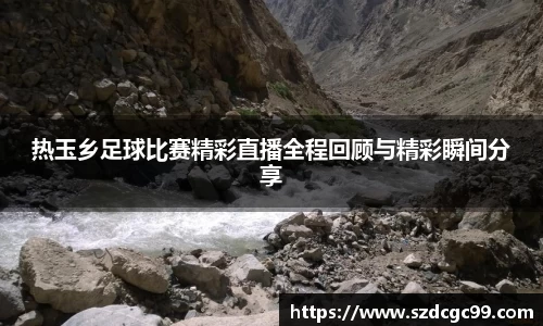 热玉乡足球比赛精彩直播全程回顾与精彩瞬间分享