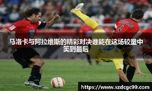 马洛卡与阿拉维斯的精彩对决谁能在这场较量中笑到最后