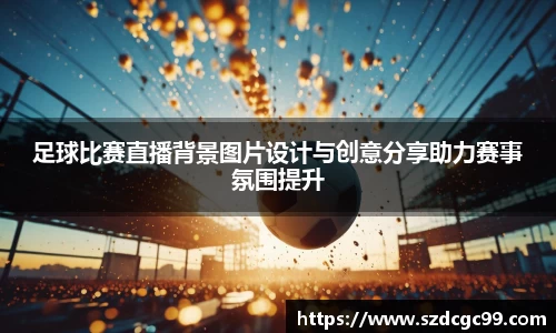足球比赛直播背景图片设计与创意分享助力赛事氛围提升